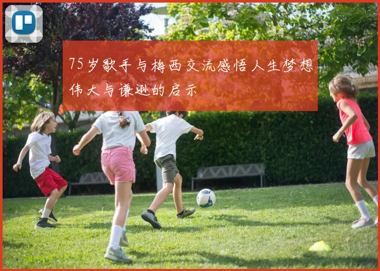 75岁歌手与梅西交流感悟人生梦想伟大与谦逊的启示