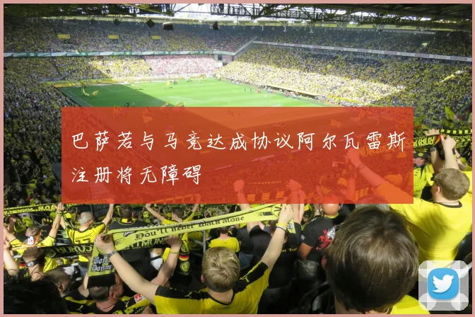 巴萨若与马竞达成协议阿尔瓦雷斯注册将无障碍