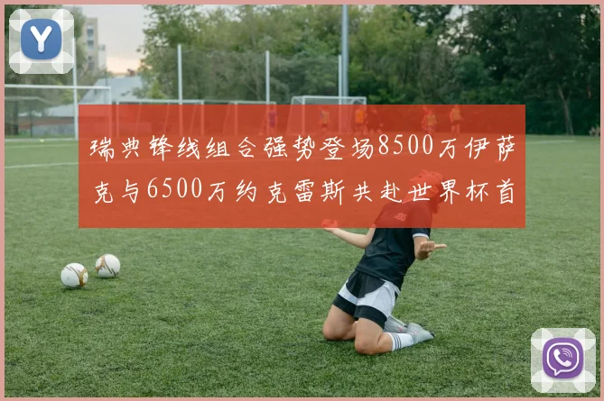 瑞典锋线组合强势登场8500万伊萨克与6500万约克雷斯共赴世界杯首秀