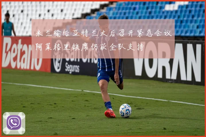 米兰输给亚特兰大后召开紧急会议阿莱格里缺席仍获全队支持