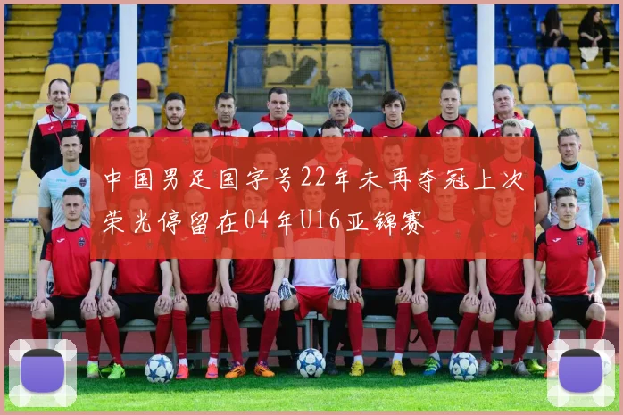 中国男足国字号22年未再夺冠上次荣光停留在04年U16亚锦赛