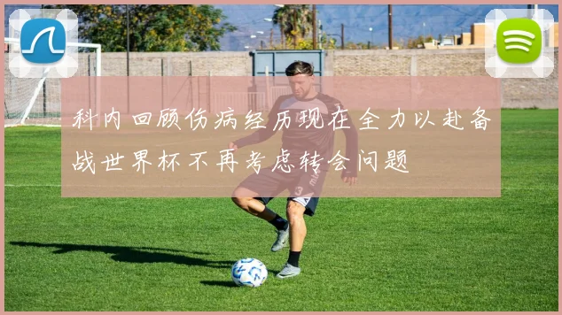 科内回顾伤病经历现在全力以赴备战世界杯不再考虑转会问题