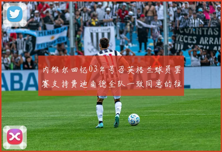 内维尔回忆03年号召英格兰球员罢赛支持费迪南德全队一致同意的往事