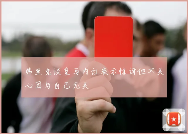 弗里克谈皇马内讧表示惊讶但不关心因与自己无关