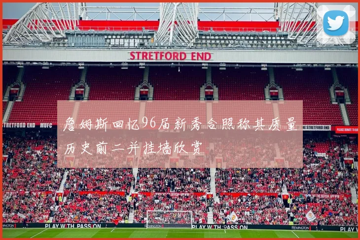 詹姆斯回忆96届新秀合照称其质量历史前二并挂墙欣赏