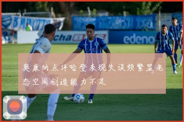 奥康纳点评哈登表现失误频繁显老态空间创造能力不足