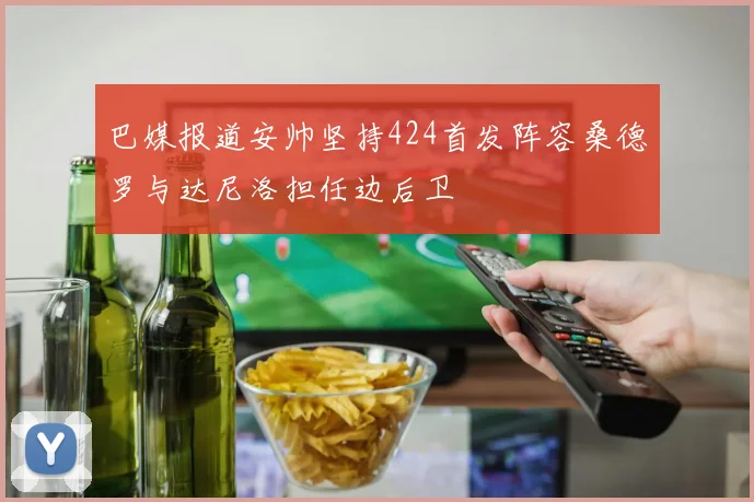 巴媒报道安帅坚持424首发阵容桑德罗与达尼洛担任边后卫