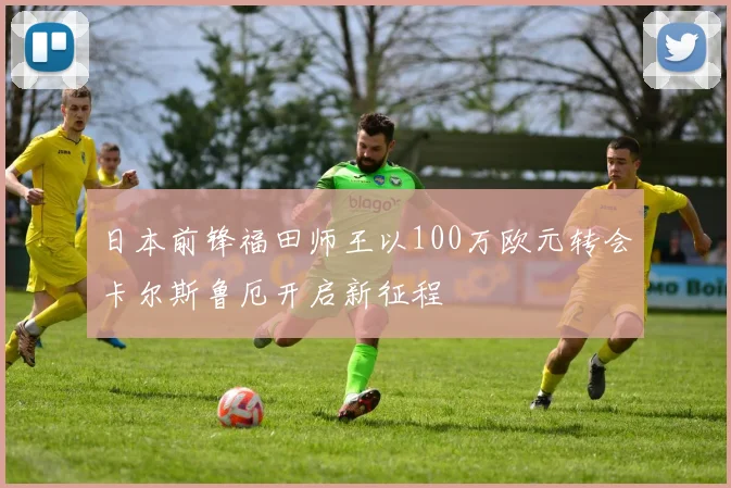 日本前锋福田师王以100万欧元转会卡尔斯鲁厄开启新征程