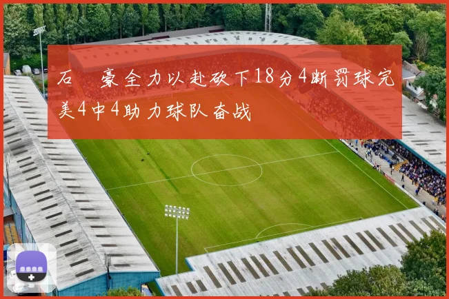 石洺豪全力以赴砍下18分4断罚球完美4中4助力球队奋战