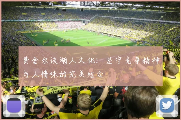 费舍尔谈湖人文化：坚守竞争精神与人情味的完美结合