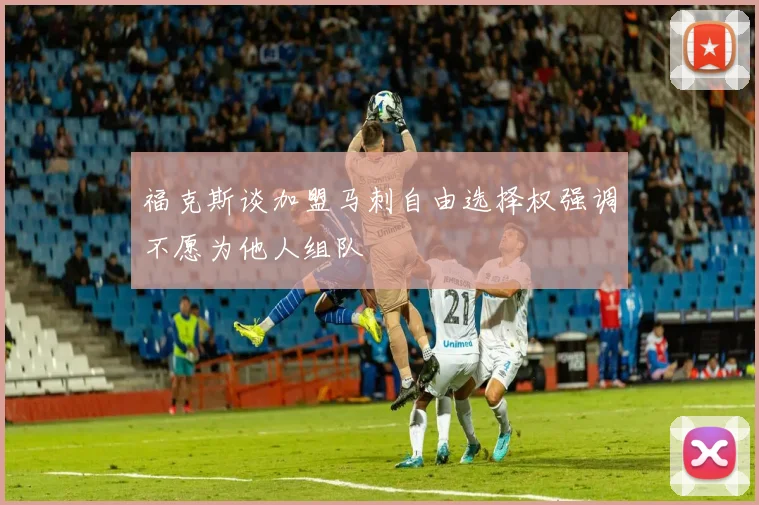 福克斯谈加盟马刺自由选择权强调不愿为他人组队