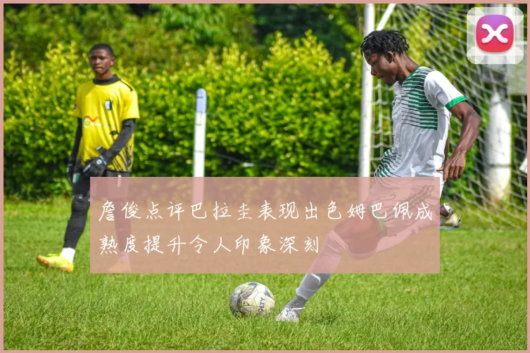 詹俊点评巴拉圭表现出色姆巴佩成熟度提升令人印象深刻