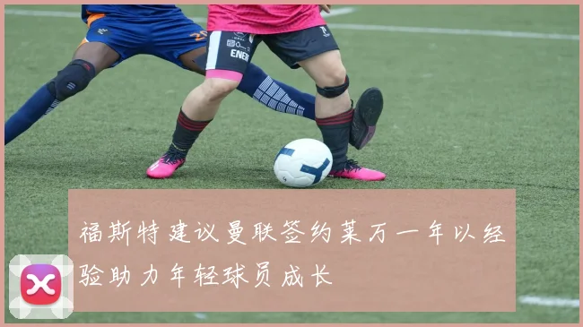 福斯特建议曼联签约莱万一年以经验助力年轻球员成长