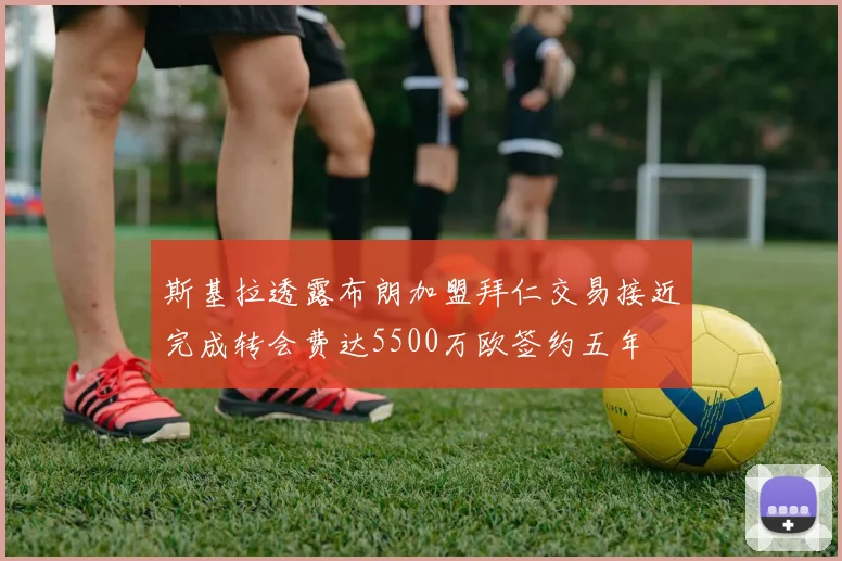 斯基拉透露布朗加盟拜仁交易接近完成转会费达5500万欧签约五年