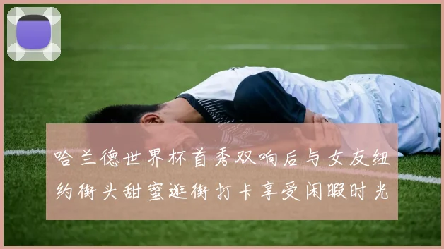 哈兰德世界杯首秀双响后与女友纽约街头甜蜜逛街打卡享受闲暇时光