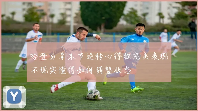 哈登分享末节逆转心得称完美表现不现实懂得如何调整状态