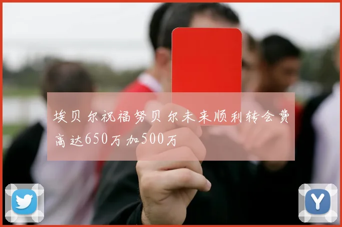 埃贝尔祝福努贝尔未来顺利转会费高达650万加500万