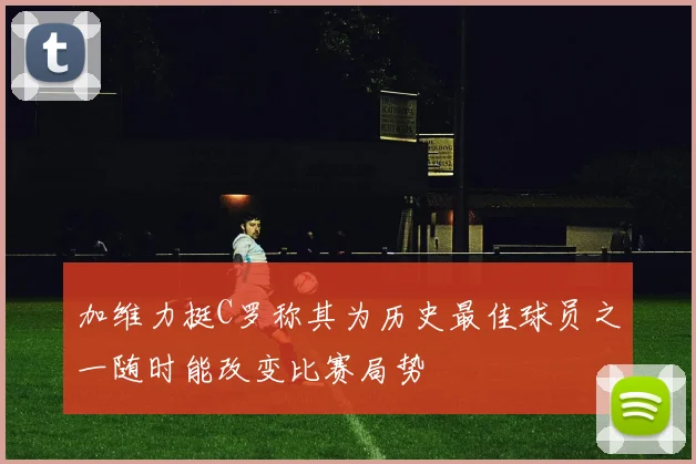 加维力挺C罗称其为历史最佳球员之一随时能改变比赛局势