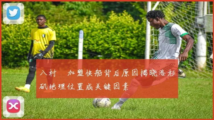 八村塁加盟快船背后原因揭晓洛杉矶地理位置成关键因素