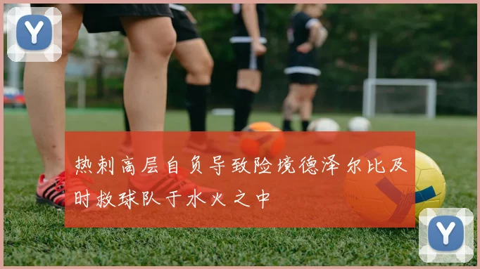 热刺高层自负导致险境德泽尔比及时救球队于水火之中