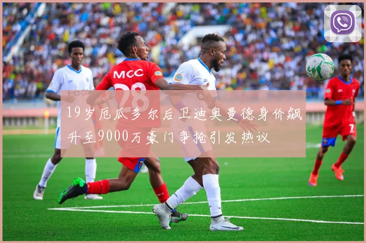 19岁厄瓜多尔后卫迪奥曼德身价飙升至9000万豪门争抢引发热议